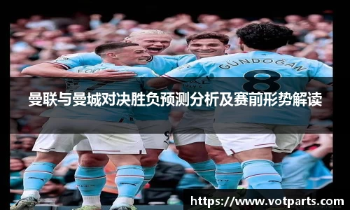 曼联与曼城对决胜负预测分析及赛前形势解读